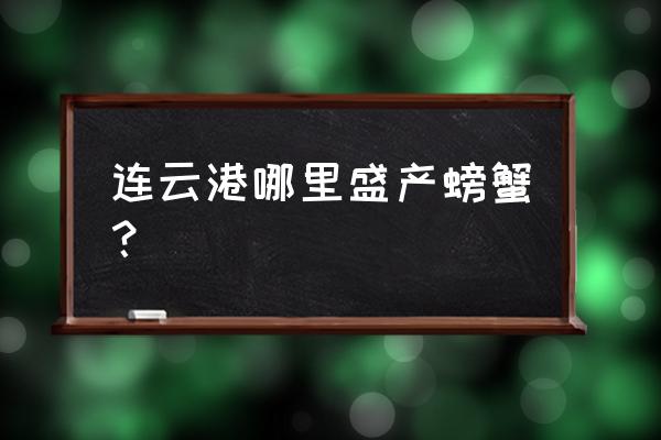 连云港新浦哪里螃蟹好吃 连云港哪里盛产螃蟹？