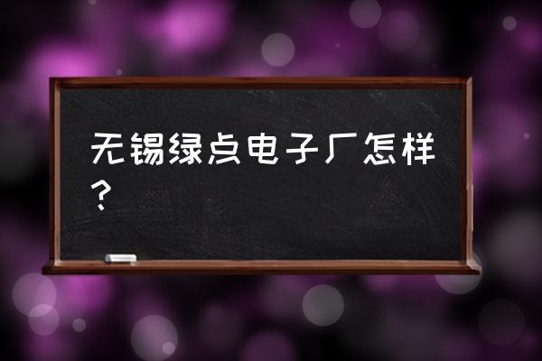 无锡绿点科技邮箱多少 无锡绿点电子厂怎样？