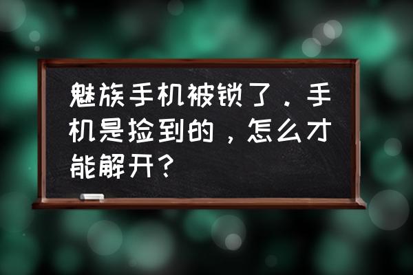 魅族721q怎么解手机锁 魅族手机被锁了。手机是捡到的，怎么才能解开？