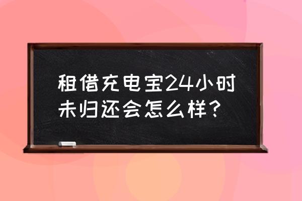 共享充电宝不退还了会怎么样 租借充电宝24小时未归还会怎么样？