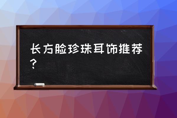 珍珠耳环哪些款式好看 长方脸珍珠耳饰推荐？