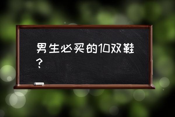 男孩适合穿什么鞋子 男生必买的10双鞋？