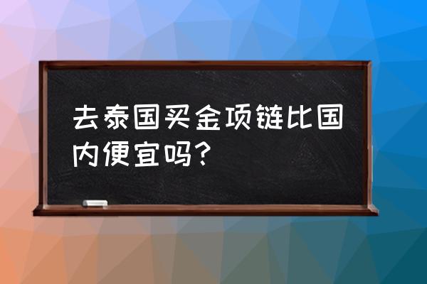 泰国买黄金好吗 去泰国买金项链比国内便宜吗？