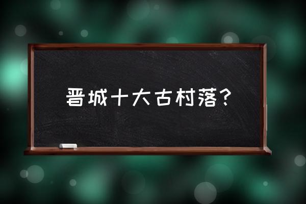 晋城大东沟镇怎么样 晋城十大古村落？