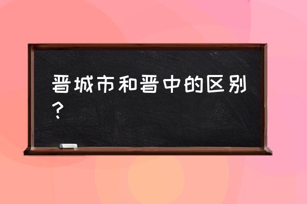 晋中汽车站有到晋城的车吗 晋城市和晋中的区别？