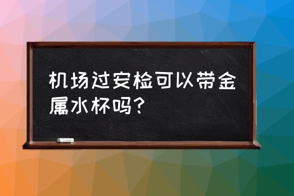 安检能穿过保温杯吗 机场过安检可以带金属水杯吗？