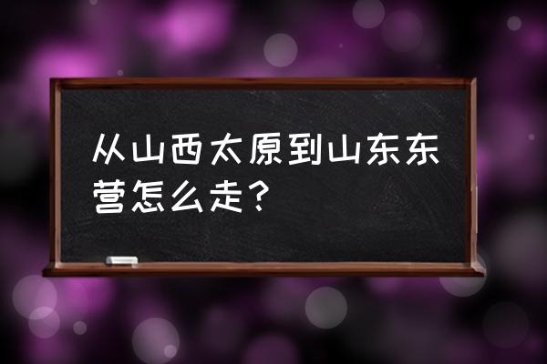 东营到山西大同有直达客车吗 从山西太原到山东东营怎么走？