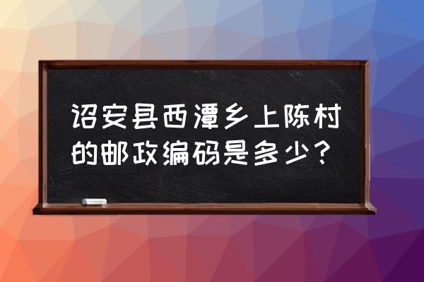 漳州市诏安邮编是多少 诏安县西潭乡上陈村的邮政编码是多少？