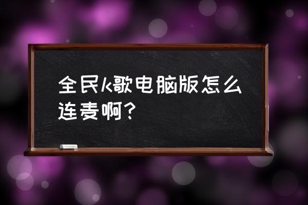 电脑全民k歌耳机怎么插 全民k歌电脑版怎么连麦啊？