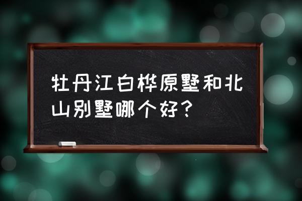 弱弱的问下牡丹江哪里有别墅 牡丹江白桦原墅和北山别墅哪个好？