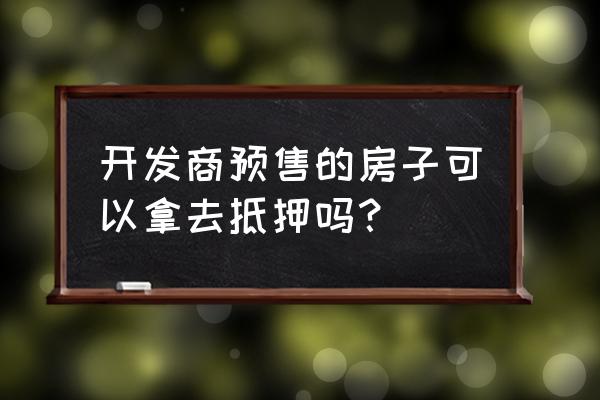 开发商预售房产能否进行抵押贷款 开发商预售的房子可以拿去抵押吗？