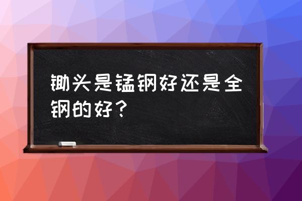 锄头用啥材质对土地好 锄头是锰钢好还是全钢的好？