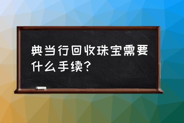 宝石怎么典当 典当行回收珠宝需要什么手续？