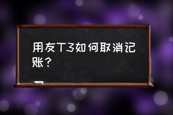 用友怎么取消单笔记账 用友T3如何取消记账？