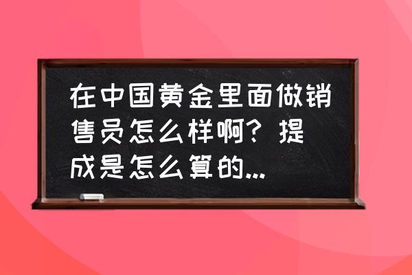 中国黄金销售好不好 在中国黄金里面做销售员怎么样啊? 提成是怎么算的，对销售员有哪些要求呢？