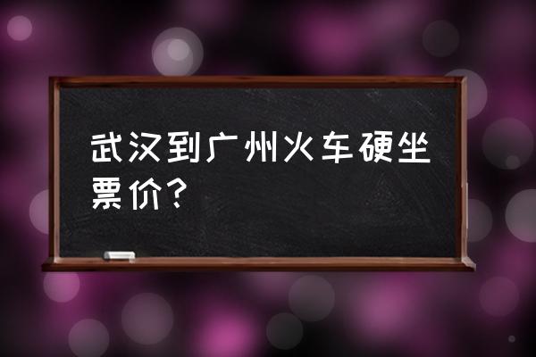 武汉到阳江的火车票多少钱一张 武汉到广州火车硬坐票价？