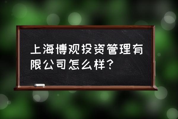 上海拙朴投资管理中心怎么样 上海博观投资管理有限公司怎么样？