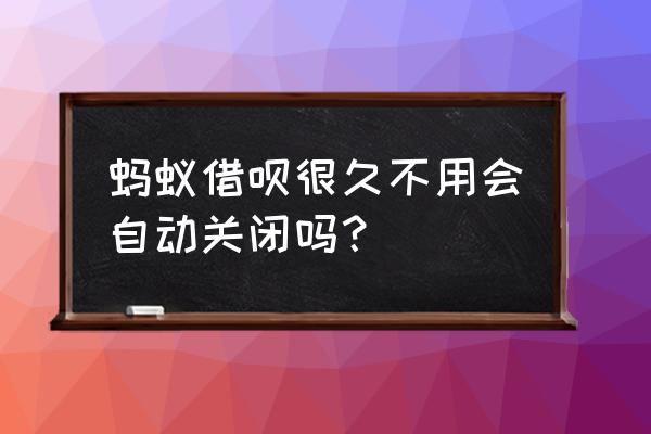 借呗会自动被关掉吗 蚂蚁借呗很久不用会自动关闭吗？