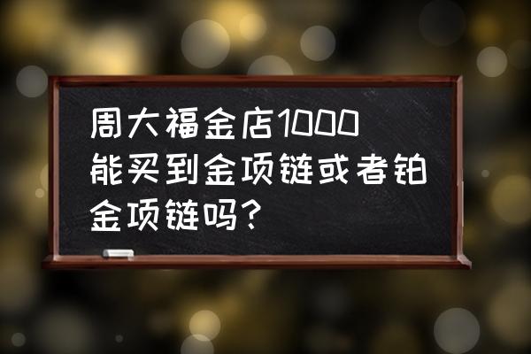 周大福1000内能买到什么首饰 周大福金店1000能买到金项链或者铂金项链吗？