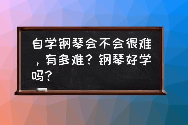 自学弹钢琴好学吗 自学钢琴会不会很难，有多难？钢琴好学吗？