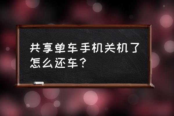 手机丢失共享单车怎么还车 共享单车手机关机了怎么还车？