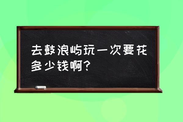 现在去鼓浪屿旅游多少钱 去鼓浪屿玩一次要花多少钱啊？