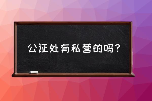 乌海市有几家公证处 公证处有私营的吗？