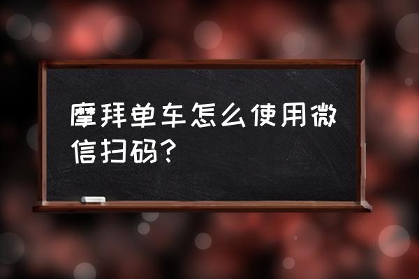 微信不能扫摩拜单车吗 摩拜单车怎么使用微信扫码？