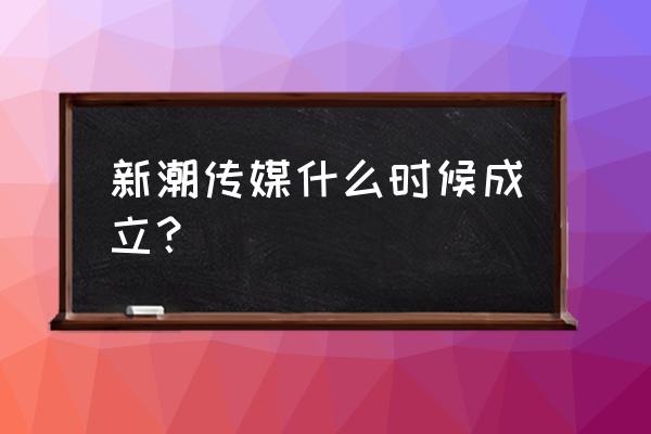 新潮传媒多久能上市 新潮传媒什么时候成立？