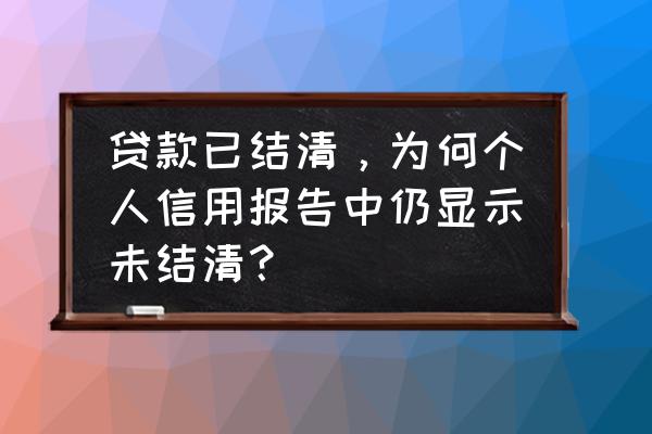 为什么贷款结清征信没有更新 贷款已结清，为何个人信用报告中仍显示未结清？