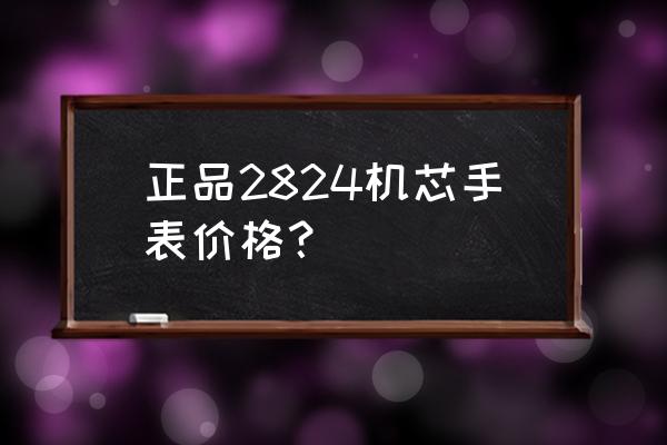 手表的机芯大概多少钱 正品2824机芯手表价格？