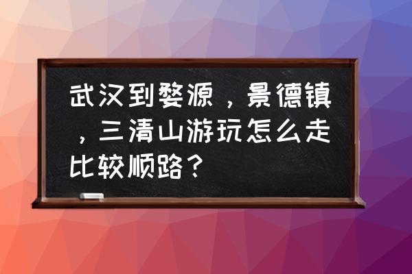 武汉到景德镇坐汽车要多久 武汉到婺源，景德镇，三清山游玩怎么走比较顺路？