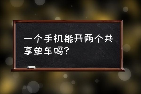 一部手机能同时开两辆共享单车吗 一个手机能开两个共享单车吗？