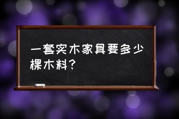 一立方木材做多少家具 一套实木家具要多少棵木料？