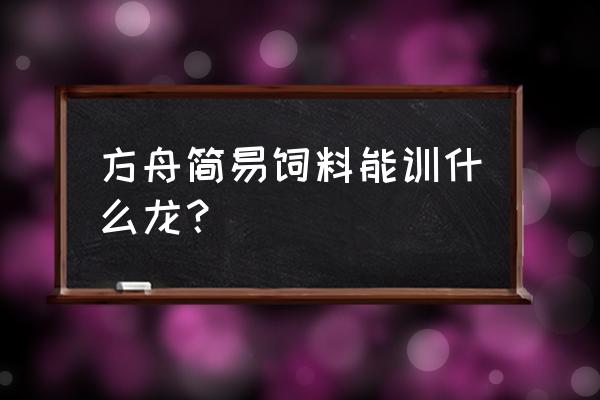 方舟驯服恐龙随便用什么饲料么 方舟简易饲料能训什么龙？