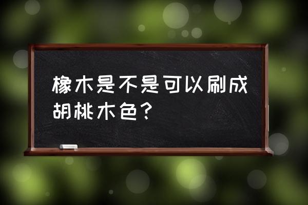 哪些木材适合着胡桃木色 橡木是不是可以刷成胡桃木色？