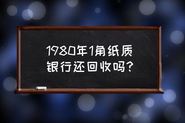 银行回收1980年的纸钱吗 1980年1角纸质银行还回收吗？