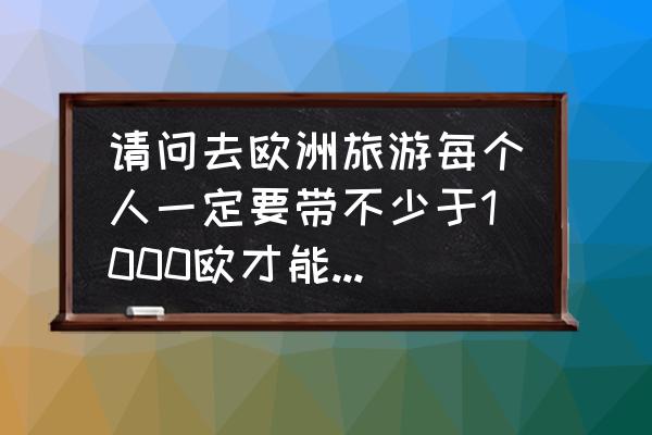 出国现金欧元带多少 请问去欧洲旅游每个人一定要带不少于1000欧才能入境吗？