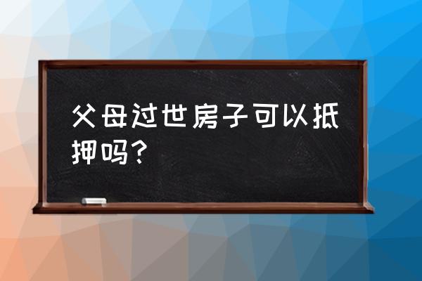 过世父母的房产证可以典当吗 父母过世房子可以抵押吗？