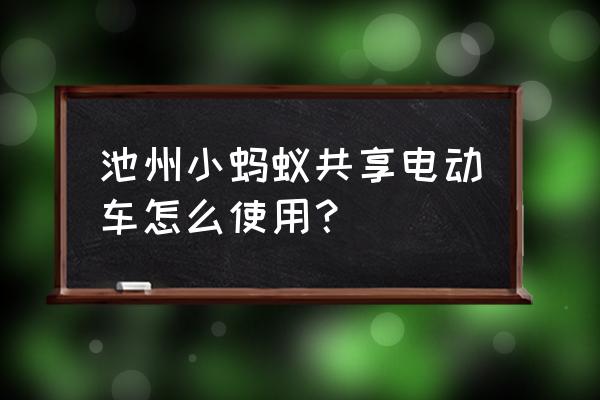 池州电动小黄车在哪儿 池州小蚂蚁共享电动车怎么使用？