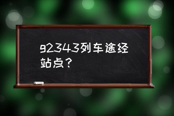 桂林北站到丽水高铁什么时候开通 g2343列车途经站点？