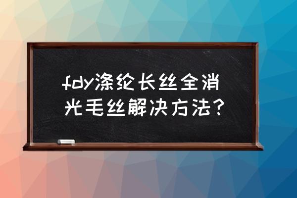 涤纶面料怎样消光 fdy涤纶长丝全消光毛丝解决方法？