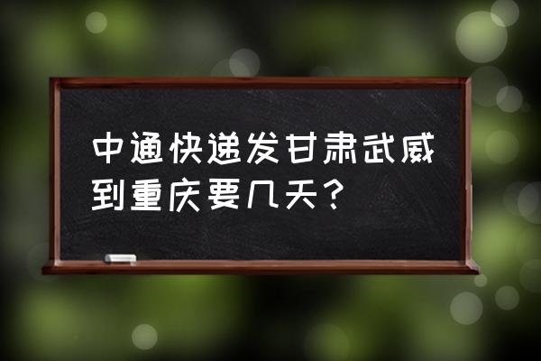 武威到重庆多久 中通快递发甘肃武威到重庆要几天？