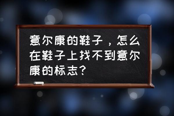 意尔康的休闲鞋上有什么标志 意尔康的鞋子，怎么在鞋子上找不到意尔康的标志？