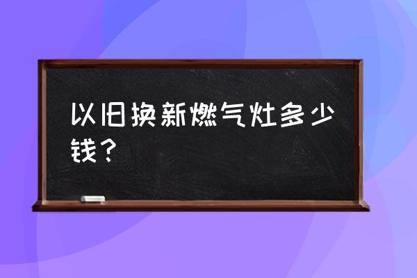 方太燃气灶有500元的吗 以旧换新燃气灶多少钱？