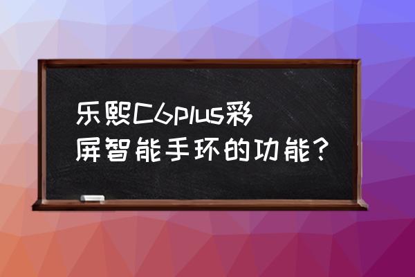 智能彩屏手环快怎么使用 乐熙C6plus彩屏智能手环的功能？