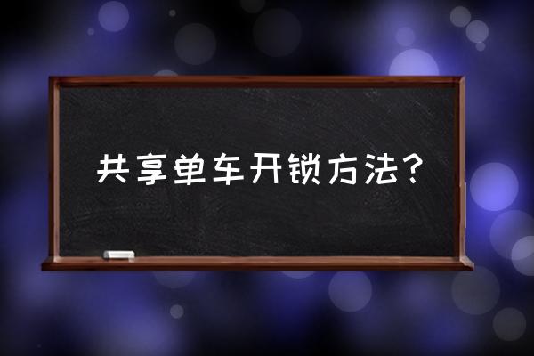 怎么解锁共享单车 共享单车开锁方法？