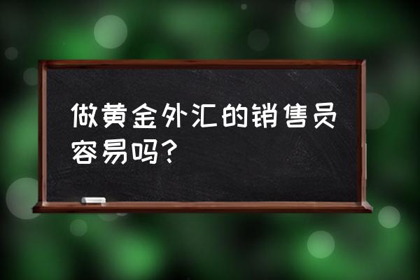 外汇黄金行业好不好做 做黄金外汇的销售员容易吗？