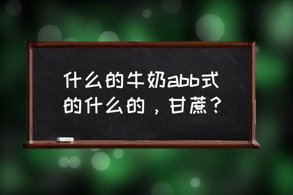 牛奶是什么复合式合成词 什么的牛奶abb式的什么的，甘蔗？