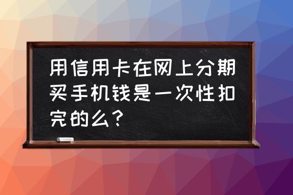 信用卡分期直接扣费吗 用信用卡在网上分期买手机钱是一次性扣完的么？